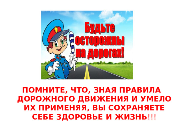 ПОМНИТЕ, ЧТО, ЗНАЯ ПРАВИЛА ДОРОЖНОГО ДВИЖЕНИЯ И УМЕЛО ИХ ПРИМЕНЯЯ, ВЫ СОХРАНЯЕТЕ СЕБЕ ЗДОРОВЬЕ И ЖИЗНЬ !!!