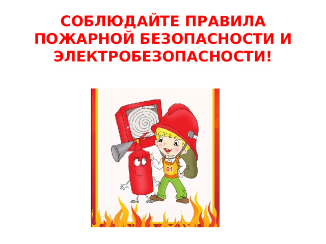 СОБЛЮДАЙТЕ ПРАВИЛА ПОЖАРНОЙ БЕЗОПАСНОСТИ И ЭЛЕКТРОБЕЗОПАСНОСТИ!