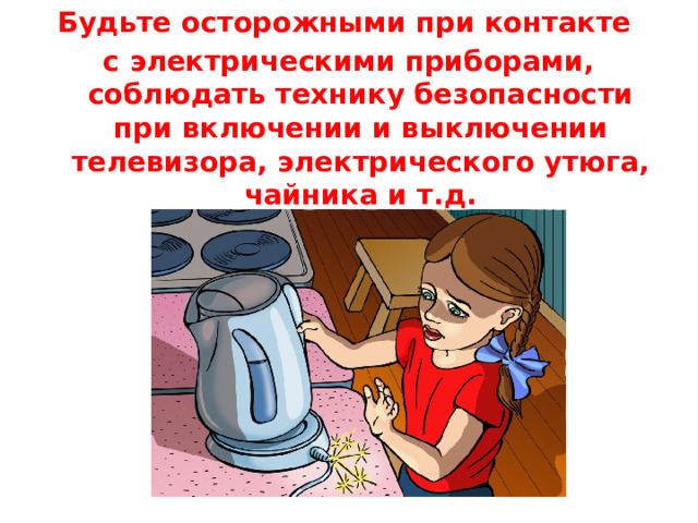 Будьте осторожными при контакте с электрическими приборами, соблюдать технику безопасности при включении и выключении телевизора, электрического утюга, чайника и т.д.