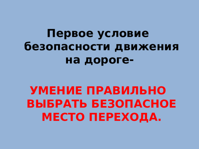 Первое условие безопасности движения на дороге-  УМЕНИЕ ПРАВИЛЬНО ВЫБРАТЬ БЕЗОПАСНОЕ МЕСТО ПЕРЕХОДА.