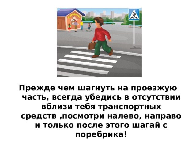 Прежде чем шагнуть на проезжую часть, всегда убедись в отсутствии вблизи тебя транспортных средств ,посмотри налево, направо и только после этого шагай с поребрика!