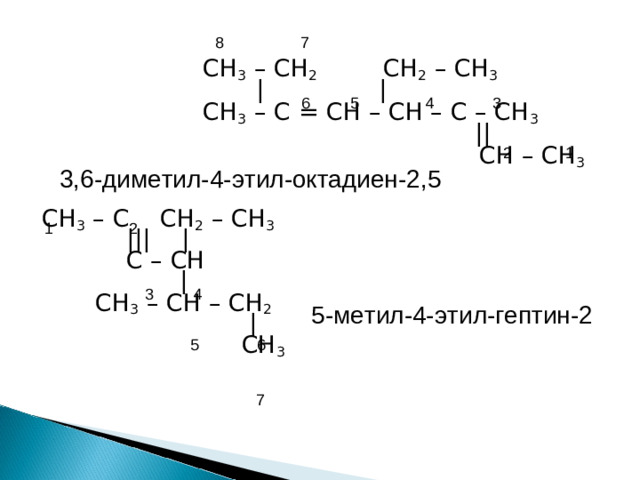 8 7  СН 3 – СН 2  CH 2 – CH 3  | |  CH 3 – C = CH – CH – C – CH 3   ||  CH – CH 3 CH 3 – С CH 2 – CH 3  ||| |  C – CH  |  CH 3 – CH – CH 2  |  CH 3 6 5 4 3 2 1 3,6-диметил-4-этил-октадиен-2,5 1 2 3 4 5- метил-4-этил-гептин-2 5 6 7