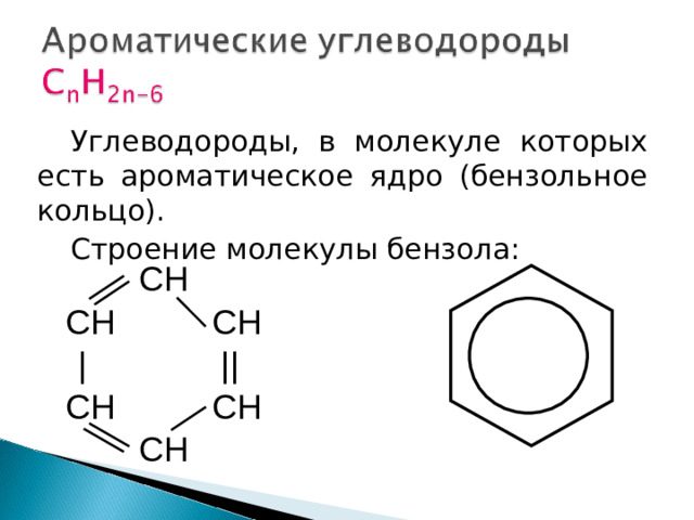 Углеводороды, в молекуле которых есть ароматическое ядро (бензольное кольцо) . Строение молекулы бензола: CH CH CH  | || CH CH CH