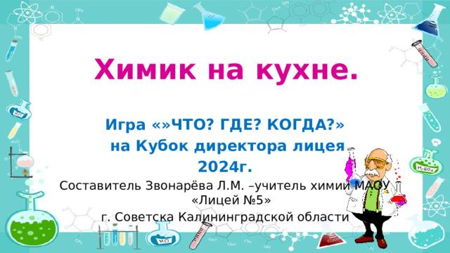 Химик на кухне. Игра «»ЧТО? ГДЕ? КОГДА?»  на Кубок директора лицея 2024г. Составитель Звонарёва Л.М. –учитель химии МАОУ «Лицей №5» г. Советска Калининградской области