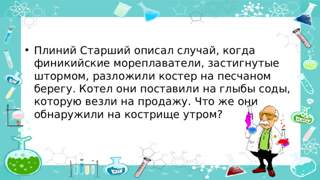 Плиний Старший описал случай, когда финикийские мореплаватели, застигнутые штормом, разложили костер на песчаном берегу. Котел они поставили на глыбы соды, которую везли на продажу. Что же они обнаружили на кострище утром?