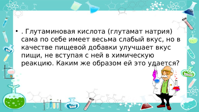 . Глутаминовая кислота (глутамат натрия) сама по себе имеет весьма слабый вкус, но в качестве пищевой добавки улучшает вкус пищи, не вступая с ней в химическую реакцию. Каким же образом ей это удается?