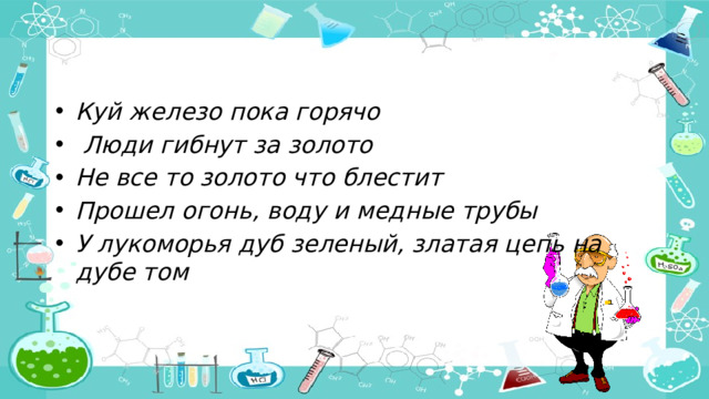 Куй железо пока горячо   Люди гибнут за золото Не все то золото что блестит Прошел огонь, воду и медные трубы У лукоморья дуб зеленый, златая цепь на дубе том