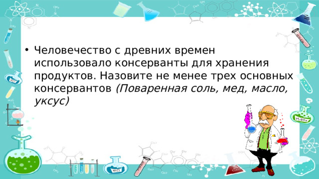 Человечество с древних времен использовало консерванты для хранения продуктов. Назовите не менее трех основных консервантов  (Поваренная соль, мед, масло, уксус)