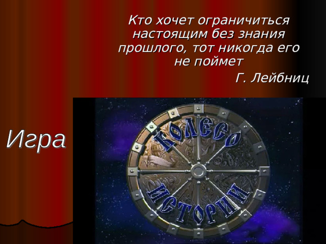 Кто хочет ограничиться настоящим без знания прошлого, тот никогда его не поймет Г. Лейбниц