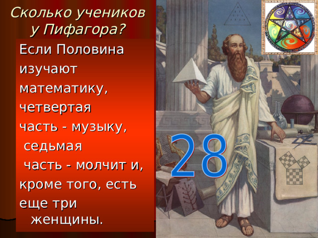 Сколько учеников у Пифагора ? Если Половина изучают математику, четвертая часть - музыку,  седьмая  часть - молчит и, кроме того, есть еще три женщины.
