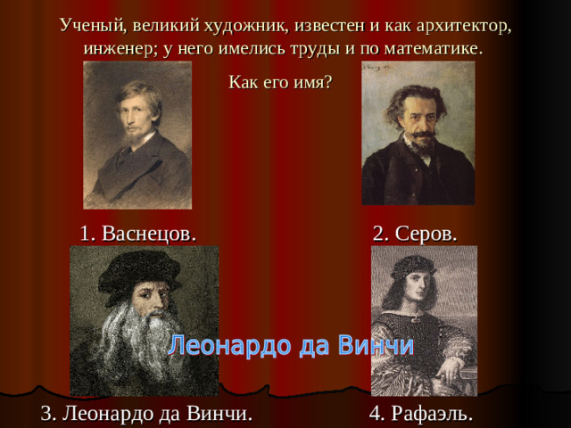 Ученый, великий художник, известен и как архитектор, инженер; у него имелись труды и по математике.  Как его имя?   1. Васнецов. 2. Серов.   3. Леонардо да Винчи. 4. Рафаэль.