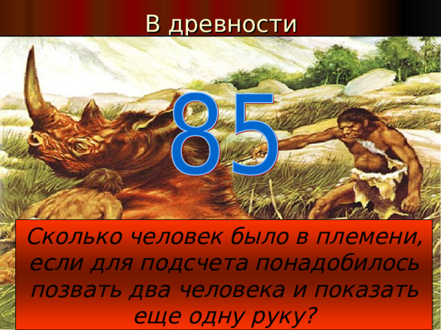 В древности Сколько человек было в племени, если для подсчета понадобилось позвать два человека и показать еще одну руку?