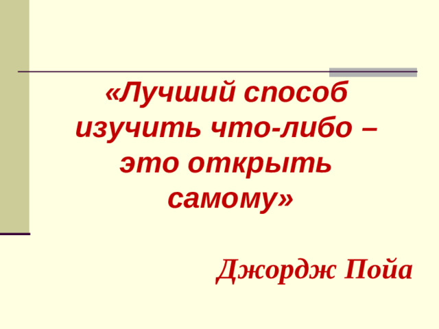 «Лучший способ изучить что-либо – это открыть самому»  Джордж Пойа