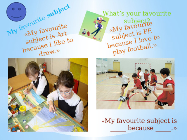   «My favourite subject is Art because I like to draw.» «My favourite subject is PE because I love to play football.» My favourite subject What’s your favourite subject? « My favourite subject is _____ because _____.»