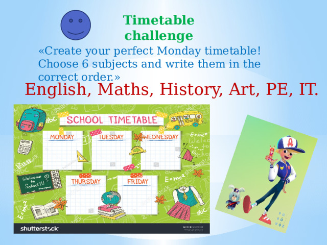 Timetable challenge «Create your perfect Monday timetable! Choose 6 subjects and write them in the correct order.»   English, Maths, History, Art, PE, IT.