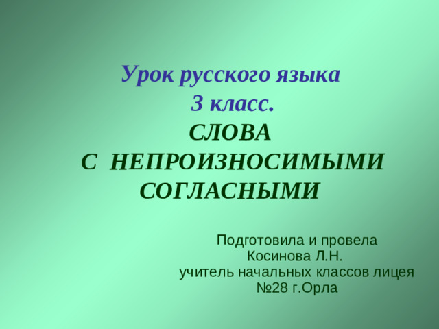 Урок русского языка  3 класс.  СЛОВА  С НЕПРОИЗНОСИМЫМИ СОГЛАСНЫМИ  Подготовила и провела  Косинова Л.Н.  учитель начальных классов лицея №28 г.Орла