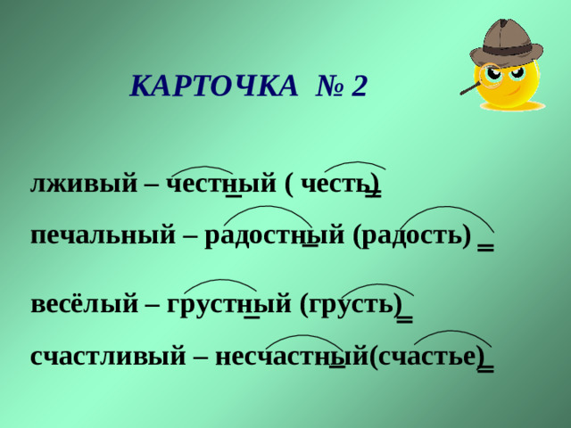 КАРТОЧКА № 2 лживый – честный ( честь) печальный – радостный (радость)   весёлый – грустный (грусть) счастливый – несчастный(счастье)