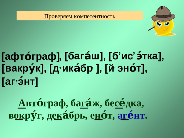 Проверяем компетентность , ,  , [бага́ш], [б ис э́тка],  [вакру́к], [д ика́бр ], [й эно́т], [ аг э ́ нт ]    [афто́граф] , , , ,  Авто́граф, бага́ж, бесе́дка, вокру́г, дека́брь, ено́т, аге́нт .