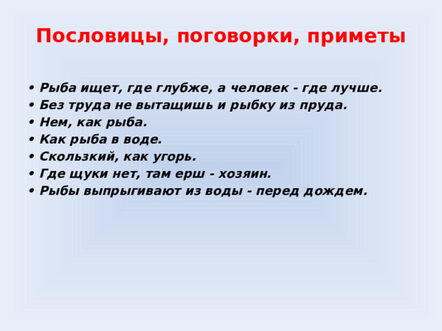 Пословицы, поговорки, приметы • Рыба ищет, где глубже, а человек - где лучше. • Без труда не вытащишь и рыбку из пруда. • Нем, как рыба. • Как рыба в воде. • Скользкий, как угорь. • Где щуки нет, там ерш - хозяин. • Рыбы выпрыгивают из воды - перед дождем.