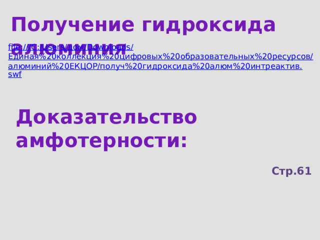 Получение гидроксида алюминия file:///C:/Users/ дом/ Downloads/ Единая%20коллекция%20цифровых%20образовательных%20ресурсов/алюминий%20ЕКЦОР/получ%20гидроксида%20алюм%20интреактив. swf Доказательство амфотерности:  Стр.61