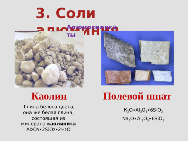 3. Соли алюминия Алюмосиликаты Каолин Полевой шпат   Глина белого цвета, она же белая глина, состоящая из минерала каолинита Аl 2 O 3 •2SiO 2 •2H 2 O К 2 O∙Al 2 О 3 ∙6SiO 2 Na 2 O∙Al 2 O 3 ∙6SiO 2