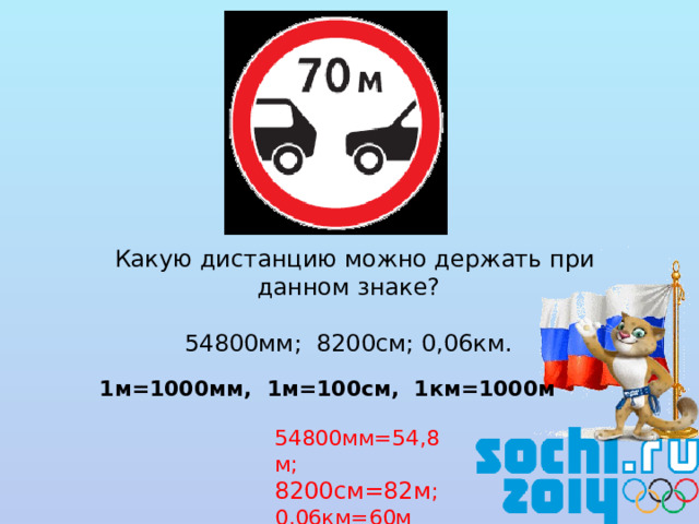 Какую дистанцию можно держать при данном знаке? 54800мм; 8200см; 0,06км. 1м=1000мм, 1м=100см, 1км=1000м 54800мм=54,8м; 8200см=82м ; 0,06км=60м