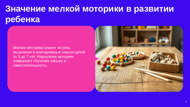 Значение мелкой моторики в развитии ребенка  Мелкая моторика влияет на речь, мышление и повседневные навыки детей от 3 до 7 лет. Нарушения моторики замедляют обучение письму и самостоятельность. 2