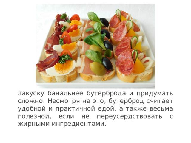 Закуску банальнее бутерброда и придумать сложно. Несмотря на это, бутерброд считает удобной и практичной едой, а также весьма полезной, если не переусердствовать с жирными ингредиентами.