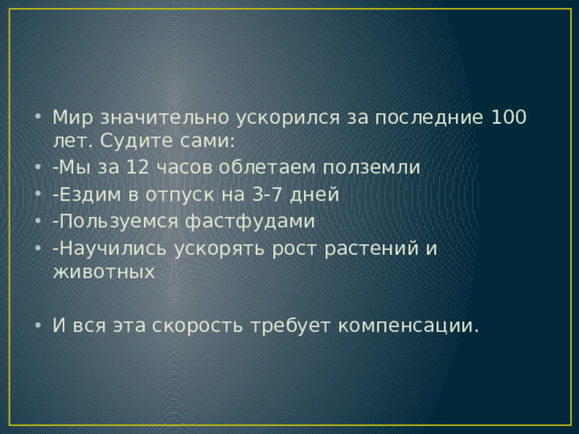 Мир значительно ускорился за последние 100 лет. Судите сами: -Мы за 12 часов облетаем полземли -Ездим в отпуск на 3-7 дней -Пользуемся фастфудами -Научились ускорять рост растений и животных И вся эта скорость требует компенсации.