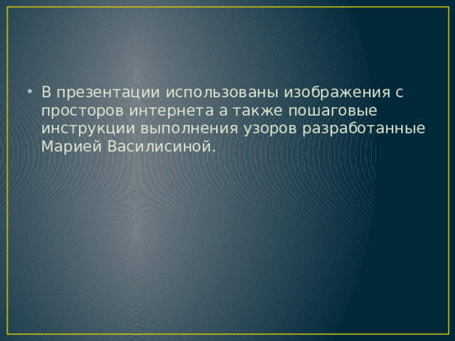В презентации использованы изображения с просторов интернета а также пошаговые инструкции выполнения узоров разработанные Марией Василисиной.