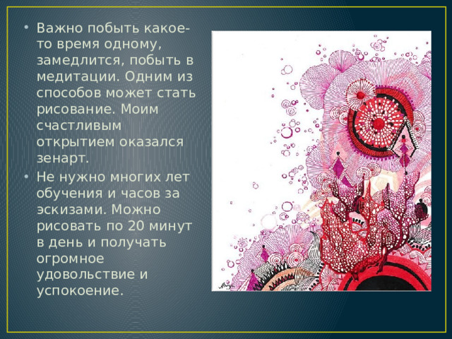 Важно побыть какое-то время одному, замедлится, побыть в медитации. Одним из способов может стать рисование. Моим счастливым открытием оказался зенарт. Не нужно многих лет обучения и часов за эскизами. Можно рисовать по 20 минут в день и получать огромное удовольствие и успокоение.