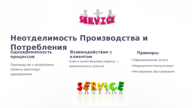 Неотделимость Производства и Потребления Одновременность процессов Взаимодействие с клиентом Примеры Парикмахерские услуги Парикмахерские услуги Ключ к качественному сервису — вовлеченность клиента. Производство и потребление сервиса происходят одновременно.