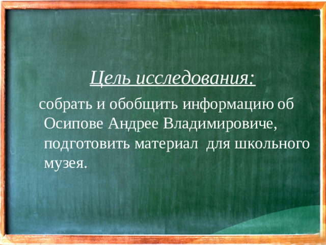 Цель исследования:   собрать и обобщить информацию об Осипове Андрее Владимировиче, подготовить материал для школьного музея.