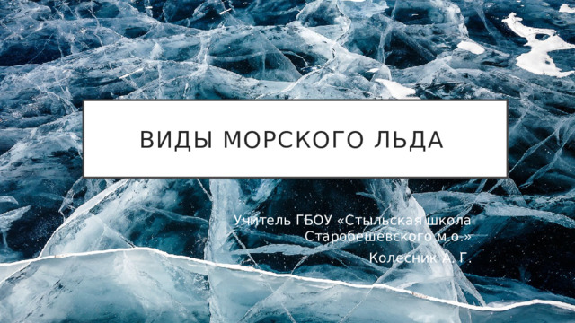 Виды морского льда Учитель ГБОУ «Стыльская школа Старобешевского м.о.» Колесник А. Г.
