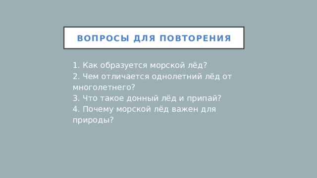 Вопросы для повторения 1. Как образуется морской лёд?  2. Чем отличается однолетний лёд от многолетнего?  3. Что такое донный лёд и припай?  4. Почему морской лёд важен для природы?