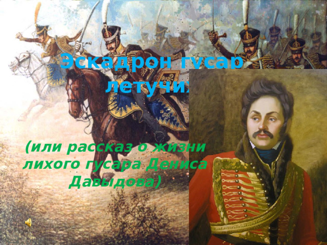 Эскадрон гусар летучих (или рассказ о жизни лихого гусара Дениса Давыдова)