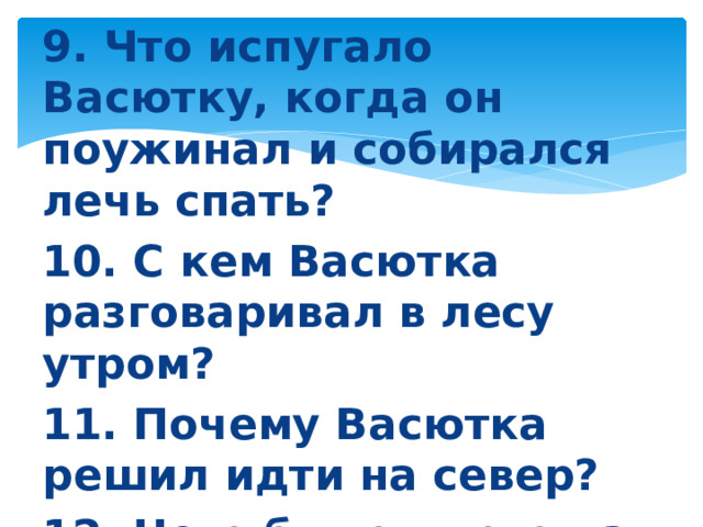 9. Что испугало Васютку, когда он поужинал и собирался лечь спать? 10. С кем Васютка разговаривал в лесу утром? 11. Почему Васютка решил идти на север? 12. Чего было много на найденном Васюткой озере?