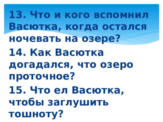 13. Что и кого вспомнил Васютка, когда остался ночевать на озере? 14. Как Васютка догадался, что озеро проточное? 15. Что ел Васютка, чтобы заглушить тошноту? 16. Где Васютка провел третью ночь?