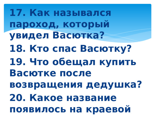 17. Как назывался пароход, который увидел Васютка? 18. Кто спас Васютку? 19. Что обещал купить Васютке после возвращения дедушка? 20. Какое название появилось на краевой карте после возвращения Васютки?