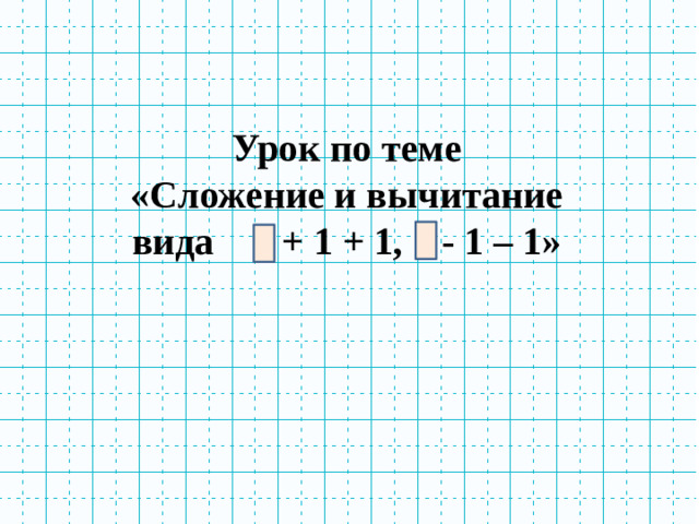 Урок по теме «Сложение и вычитание вида + 1 + 1, - 1 – 1»