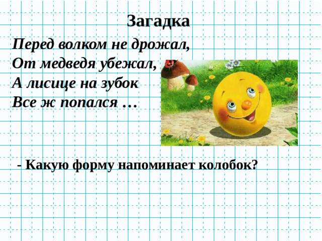 Загадка Перед волком не дрожал,  От медведя убежал,  А лисице на зубок  Все ж попался … - Какую форму напоминает колобок?