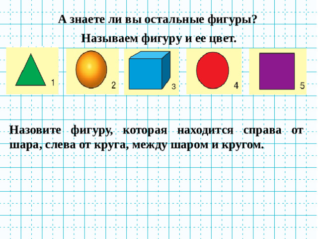 А знаете ли вы остальные фигуры? Называем фигуру и ее цвет. Назовите фигуру, которая находится справа от шара, слева от круга, между шаром и кругом.