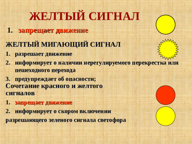 ЖЕЛТЫЙ СИГНАЛ запрещает движение ЖЕЛТЫЙ МИГАЮЩИЙ СИГНАЛ  разрешает движение информирует о наличии нерегулируемого перекрестка или пешеходного перехода предупреждает об опасности; Сочетание красного и желтого сигналов  запрещает движение информирует о скором включении разрешающего зеленого сигнала светофора