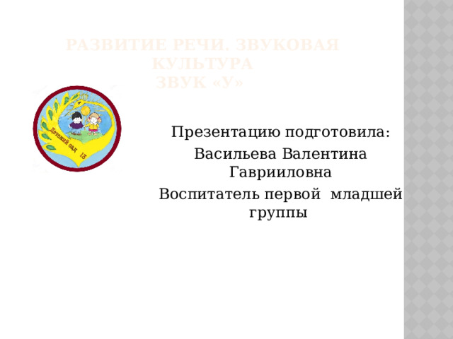 Развитие речи. Звуковая культура  Звук «У» Презентацию подготовила: Васильева Валентина Гаврииловна Воспитатель первой младшей группы