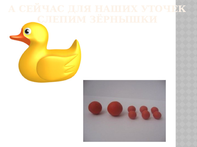 А сейчас для наших уточек слепим зёрнышки