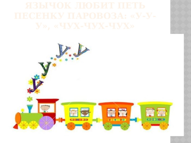Язычок любит петь песенку паровоза: «У-У-У», «Чух-чух-чух»