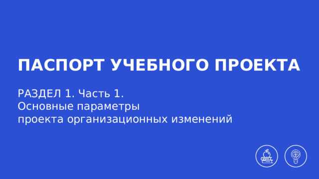 ПАСПОРТ УЧЕБНОГО ПРОЕКТА РАЗДЕЛ 1. Часть 1. Основные параметры  проекта организационных изменений