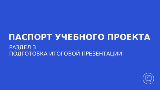 ПАСПОРТ УЧЕБНОГО ПРОЕКТА РАЗДЕЛ 3 ПОДГОТОВКА ИТОГОВОЙ ПРЕЗЕНТАЦИИ