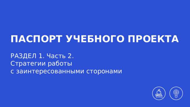 ПАСПОРТ УЧЕБНОГО ПРОЕКТА РАЗДЕЛ 1. Часть 2. Стратегии работы  с заинтересованными сторонами