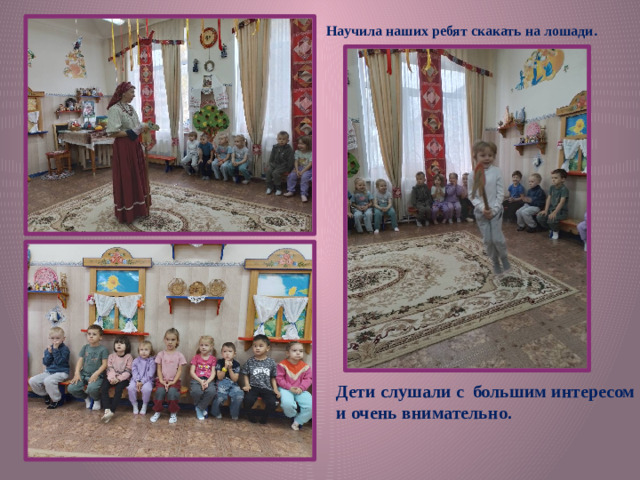Научила наших ребят скакать на лошади. Дети слушали с большим интересом и очень внимательно.